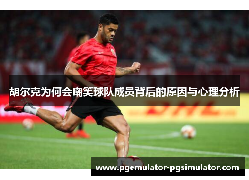 胡尔克为何会嘲笑球队成员背后的原因与心理分析