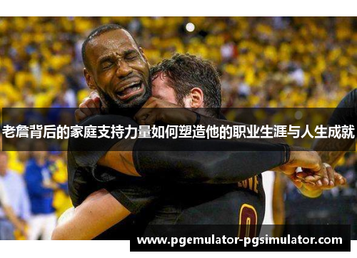 老詹背后的家庭支持力量如何塑造他的职业生涯与人生成就