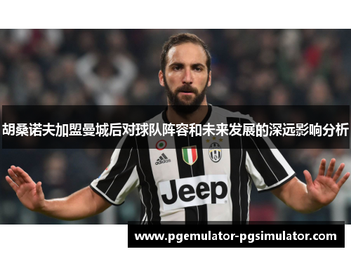 胡桑诺夫加盟曼城后对球队阵容和未来发展的深远影响分析