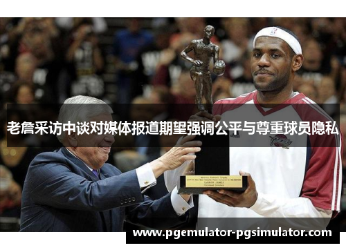 老詹采访中谈对媒体报道期望强调公平与尊重球员隐私