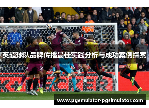 英超球队品牌传播最佳实践分析与成功案例探索 英超球队品牌传播最佳实践分析与成功案例探索