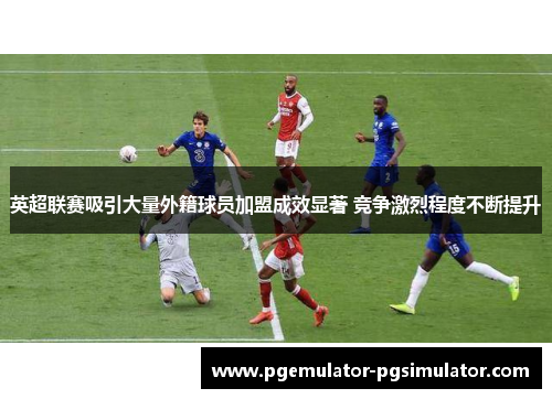 英超联赛吸引大量外籍球员加盟成效显著 竞争激烈程度不断提升 英超联赛吸引大量外籍球员加盟成效显著 竞争激烈程度不断提升