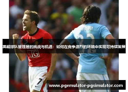 英超球队管理层的挑战与机遇:如何在竞争激烈的环境中实现可持续发展 英超球队管理层的挑战与机遇:如何在竞争激烈的环境中实现可持续发展