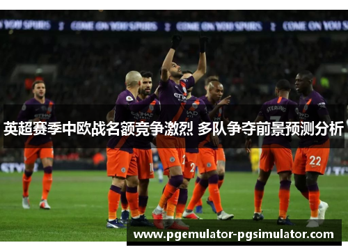 英超赛季中欧战名额竞争激烈 多队争夺前景预测分析