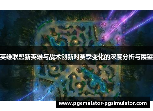 英雄联盟新英雄与战术创新对赛季变化的深度分析与展望 英雄联盟新英雄与战术创新对赛季变化的深度分析与展望