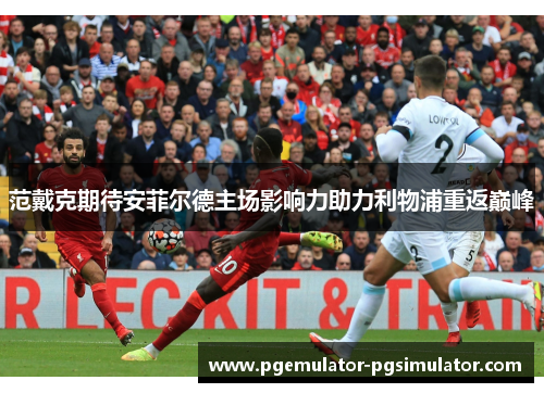 范戴克期待安菲尔德主场影响力助力利物浦重返巅峰