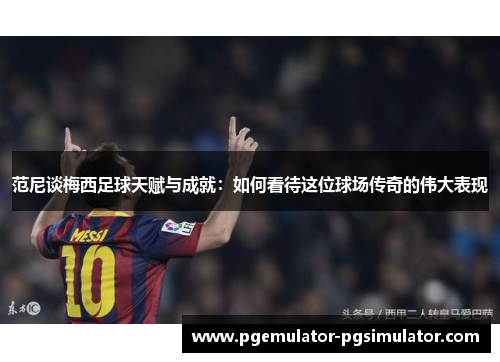 范尼谈梅西足球天赋与成就:如何看待这位球场传奇的伟大表现 范尼谈梅西足球天赋与成就:如何看待这位球场传奇的伟大表现