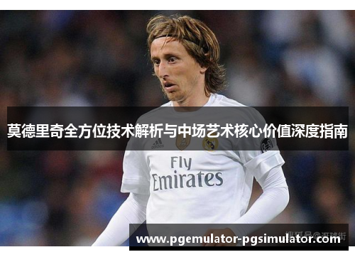 莫德里奇全方位技术解析与中场艺术核心价值深度指南 莫德里奇全方位技术解析与中场艺术核心价值深度指南
