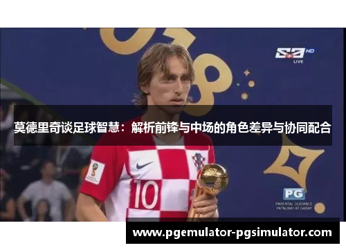 莫德里奇谈足球智慧:解析前锋与中场的角色差异与协同配合 莫德里奇谈足球智慧:解析前锋与中场的角色差异与协同配合