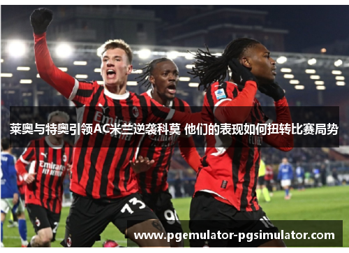 莱奥与特奥引领AC米兰逆袭科莫 他们的表现如何扭转比赛局势 莱奥与特奥引领AC米兰逆袭科莫 他们的表现如何扭转比赛局势