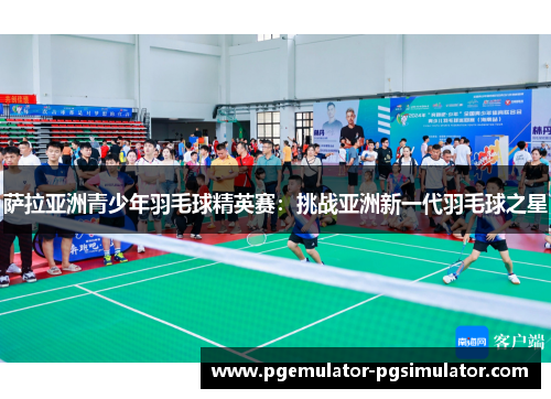 萨拉亚洲青少年羽毛球精英赛:挑战亚洲新一代羽毛球之星 萨拉亚洲青少年羽毛球精英赛:挑战亚洲新一代羽毛球之星