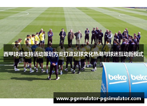 西甲球迷支持活动策划方案打造足球文化热潮与球迷互动新模式 西甲球迷支持活动策划方案打造足球文化热潮与球迷互动新模式