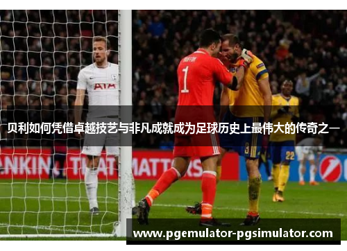 贝利如何凭借卓越技艺与非凡成就成为足球历史上最伟大的传奇之一