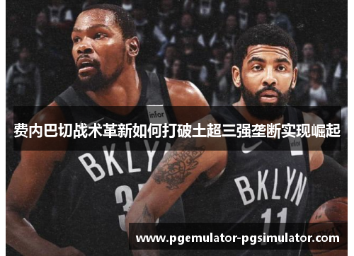 费内巴切战术革新如何打破土超三强垄断实现崛起