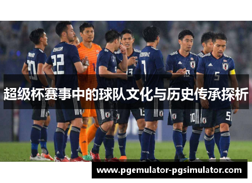 超级杯赛事中的球队文化与历史传承探析 超级杯赛事中的球队文化与历史传承探析