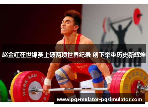 赵金红在世锦赛上破两项世界纪录 创下举重历史新辉煌