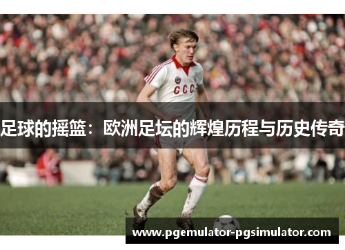 足球的摇篮:欧洲足坛的辉煌历程与历史传奇 足球的摇篮:欧洲足坛的辉煌历程与历史传奇