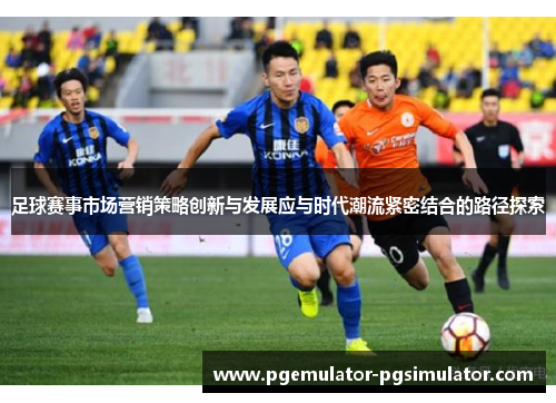足球赛事市场营销策略创新与发展应与时代潮流紧密结合的路径探索 足球赛事市场营销策略创新与发展应与时代潮流紧密结合的路径探索
