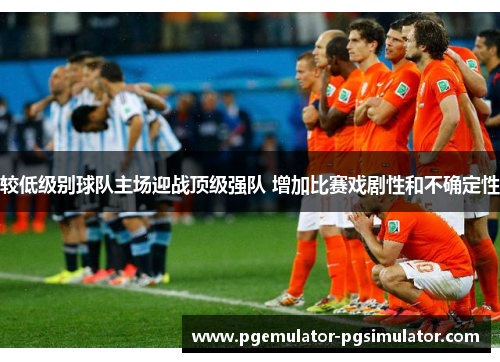 较低级别球队主场迎战顶级强队 增加比赛戏剧性和不确定性 较低级别球队主场迎战顶级强队 增加比赛戏剧性和不确定性