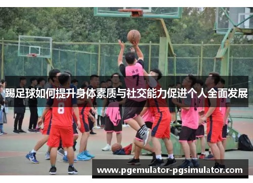 踢足球如何提升身体素质与社交能力促进个人全面发展 踢足球如何提升身体素质与社交能力促进个人全面发展