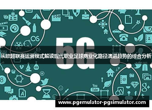 从欧超联赛运营模式解读现代职业足球商业化路径演进趋势的综合分析 从欧超联赛运营模式解读现代职业足球商业化路径演进趋势的综合分析