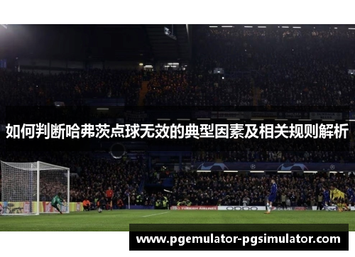如何判断哈弗茨点球无效的典型因素及相关规则解析 如何判断哈弗茨点球无效的典型因素及相关规则解析