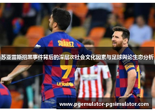 苏亚雷斯招黑事件背后的深层次社会文化因素与足球舆论生态分析 苏亚雷斯招黑事件背后的深层次社会文化因素与足球舆论生态分析