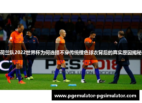 荷兰队2022世界杯为何选择不穿传统橙色球衣背后的真实原因揭秘 荷兰队2022世界杯为何选择不穿传统橙色球衣背后的真实原因揭秘