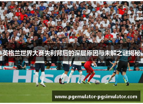 英格兰世界大赛失利背后的深层原因与未解之谜揭秘