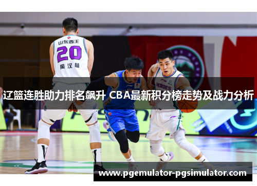 辽篮连胜助力排名飙升 CBA最新积分榜走势及战力分析 辽篮连胜助力排名飙升 CBA最新积分榜走势及战力分析