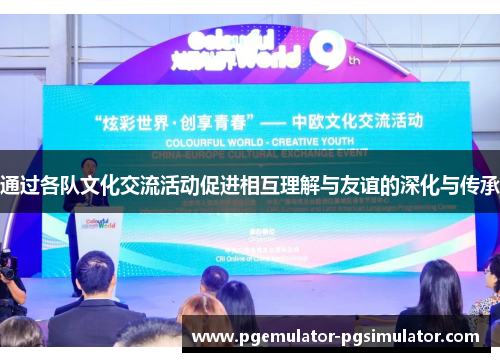 通过各队文化交流活动促进相互理解与友谊的深化与传承 通过各队文化交流活动促进相互理解与友谊的深化与传承