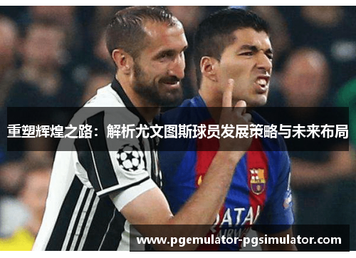 重塑辉煌之路:解析尤文图斯球员发展策略与未来布局 重塑辉煌之路:解析尤文图斯球员发展策略与未来布局