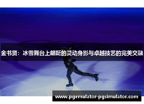 金书贤：冰雪舞台上翩跹的灵动身影与卓越技艺的完美交融