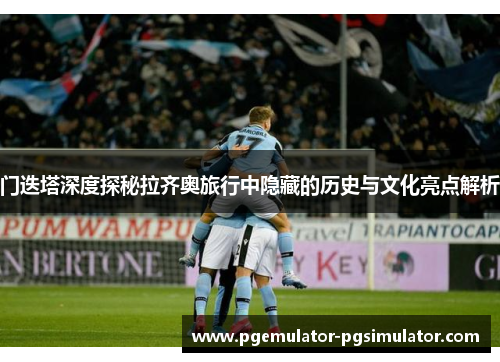 门迭塔深度探秘拉齐奥旅行中隐藏的历史与文化亮点解析 门迭塔深度探秘拉齐奥旅行中隐藏的历史与文化亮点解析
