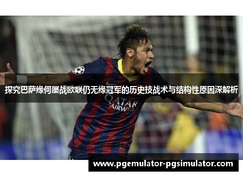 探究巴萨缘何屡战欧联仍无缘冠军的历史技战术与结构性原因深解析