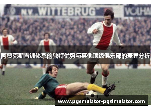 阿贾克斯青训体系的独特优势与其他顶级俱乐部的差异分析 阿贾克斯青训体系的独特优势与其他顶级俱乐部的差异分析