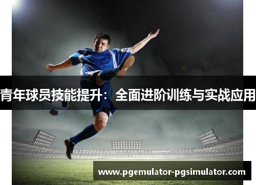 青年球员技能提升:全面进阶训练与实战应用 青年球员技能提升:全面进阶训练与实战应用
