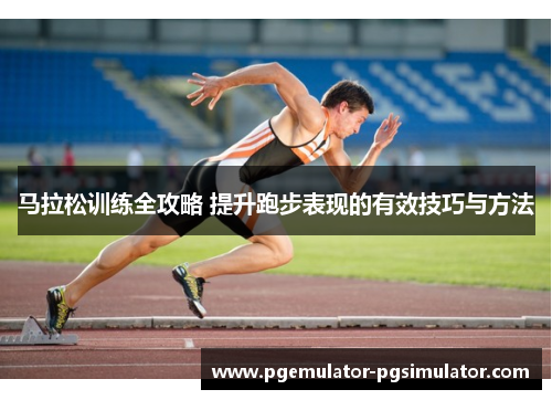 马拉松训练全攻略 提升跑步表现的有效技巧与方法 马拉松训练全攻略 提升跑步表现的有效技巧与方法