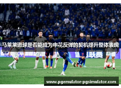 马莱莱进球是否能成为申花反弹的契机提升整体表现 马莱莱进球是否能成为申花反弹的契机提升整体表现