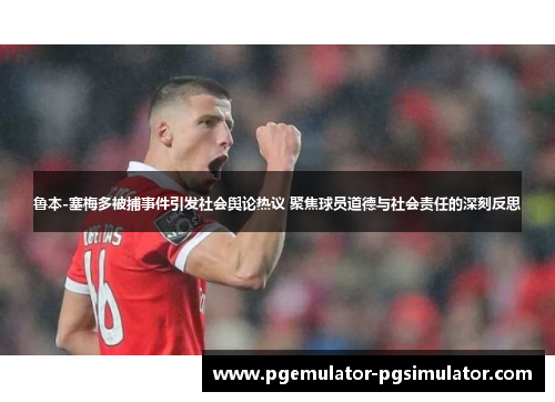 鲁本-塞梅多被捕事件引发社会舆论热议 聚焦球员道德与社会责任的深刻反思 鲁本-塞梅多被捕事件引发社会舆论热议 聚焦球员道德与社会责任的深刻反思