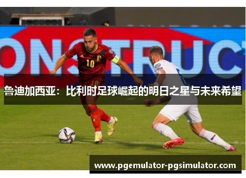 鲁迪加西亚：比利时足球崛起的明日之星与未来希望