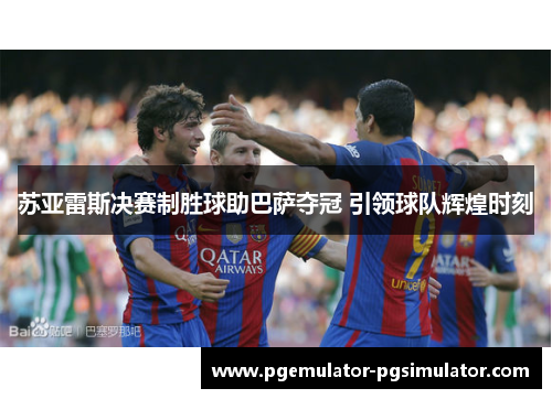 苏亚雷斯决赛制胜球助巴萨夺冠 引领球队辉煌时刻 苏亚雷斯决赛制胜球助巴萨夺冠 引领球队辉煌时刻