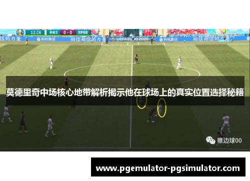 莫德里奇中场核心地带解析揭示他在球场上的真实位置选择秘籍