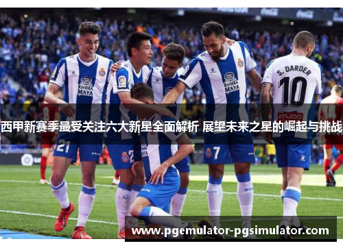 西甲新赛季最受关注六大新星全面解析 展望未来之星的崛起与挑战