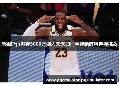詹姆斯再抛弃5000万湖人未来如何重建新阵容迎接挑战
