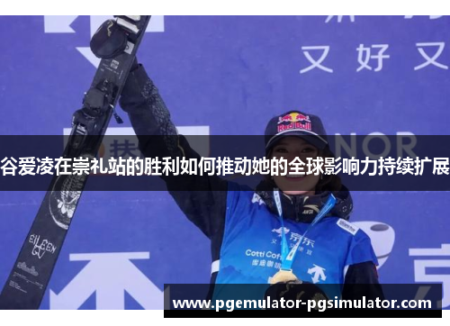 谷爱凌在崇礼站的胜利如何推动她的全球影响力持续扩展