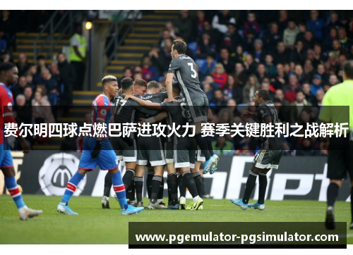 费尔明四球点燃巴萨进攻火力 赛季关键胜利之战解析