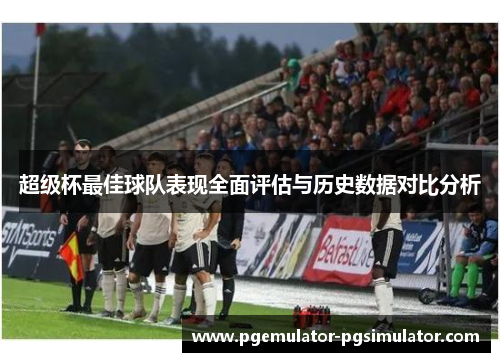 超级杯最佳球队表现全面评估与历史数据对比分析