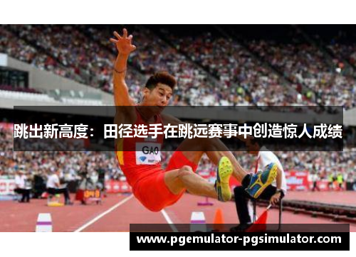 跳出新高度：田径选手在跳远赛事中创造惊人成绩