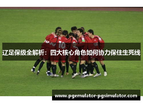 辽足保级全解析：四大核心角色如何协力保住生死线